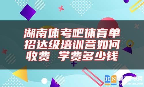 湖南體考吧體育單招達(dá)級(jí)培訓(xùn)營(yíng)如何收費(fèi) 學(xué)費(fèi)多少錢