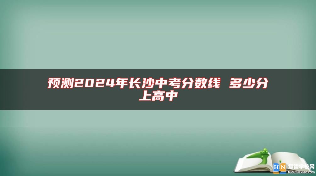 預測2024年長沙中考分數(shù)線 多少分上高中