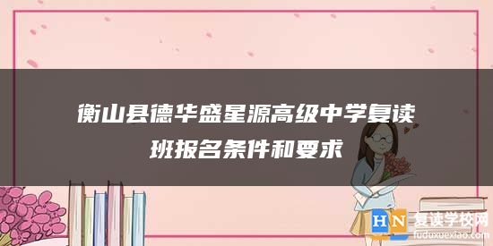 衡山縣德華盛星源高級(jí)中學(xué)復(fù)讀班報(bào)名條件和要求