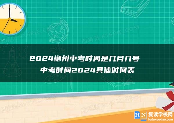 2024郴州中考時(shí)間是幾月幾號 中考時(shí)間2024具體時(shí)間表