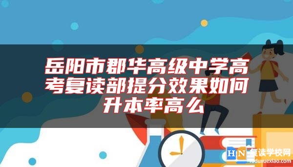 岳陽市郡華高級中學高考復讀部提分效果如何 升本率高么