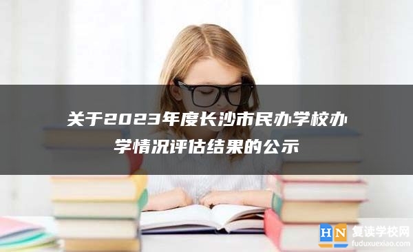 關(guān)于2023年度長(zhǎng)沙市民辦學(xué)校辦學(xué)情況評(píng)估結(jié)果的公示