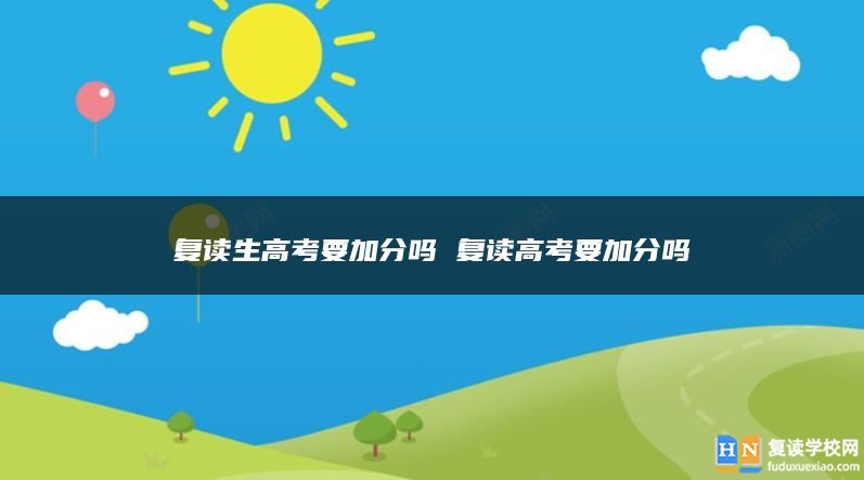復(fù)讀生高考要加分嗎 復(fù)讀高考要加分嗎