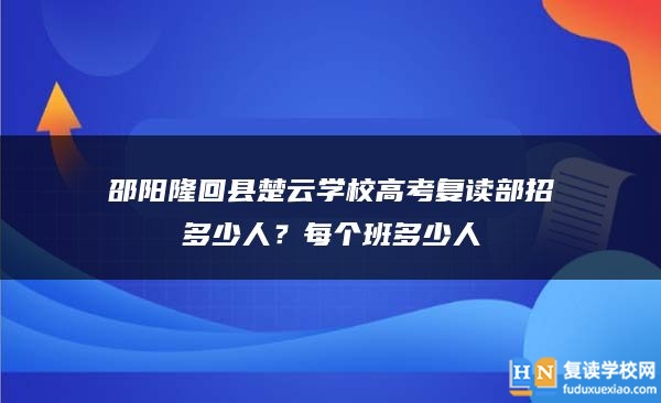 邵陽隆回縣楚云學(xué)校高考復(fù)讀部招多少人?每個(gè)班多少人