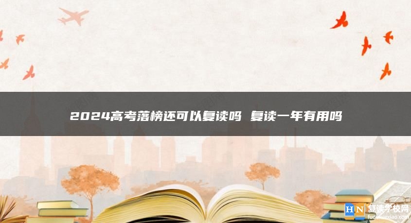 2024高考落榜還可以復讀嗎 復讀一年有用嗎