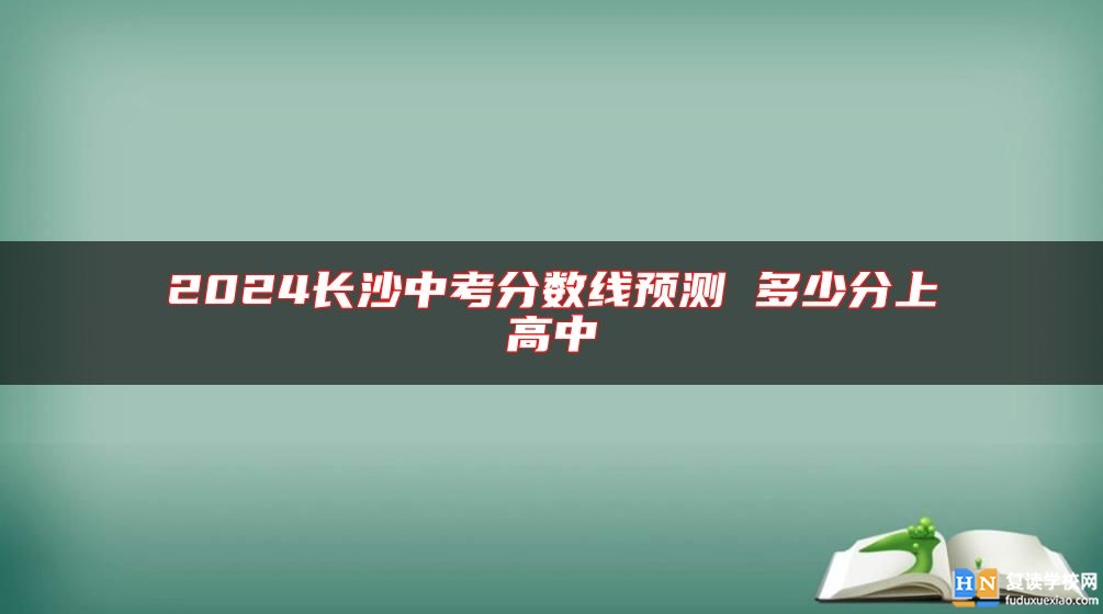 2024長沙中考分?jǐn)?shù)線預(yù)測 多少分上高中