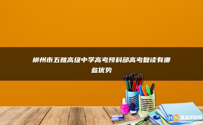 郴州市五雅高級中學(xué)高考預(yù)科部高考復(fù)讀有哪些優(yōu)勢