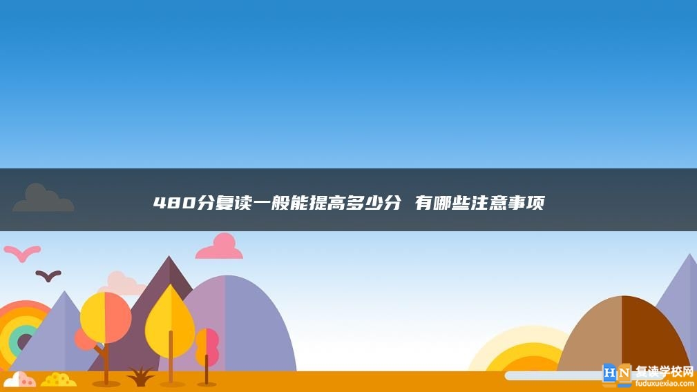 480分復(fù)讀一般能提高多少分 有哪些注意事項(xiàng)