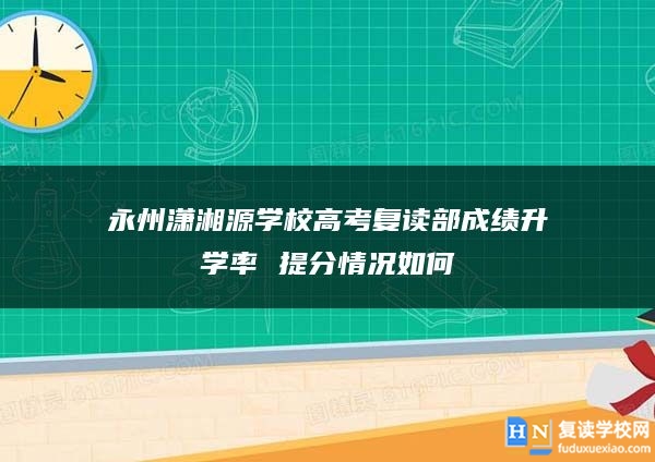 永州瀟湘源學(xué)校高考復(fù)讀部成績升學(xué)率 提分情況如何