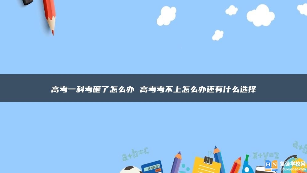 高考一科考砸了怎么辦 高考考不上怎么辦還有什么選擇