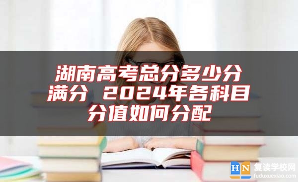 湖南高考總分多少分滿分 2024年各科目分值如何分配