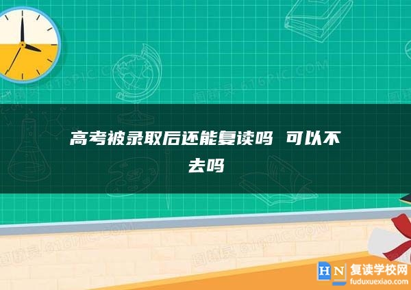 高考被錄取后還能復(fù)讀嗎 可以不去嗎