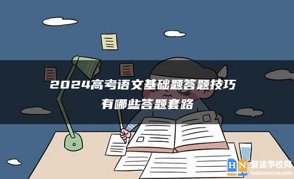 2024高考語文基礎(chǔ)題答題技巧 有哪些答題套路