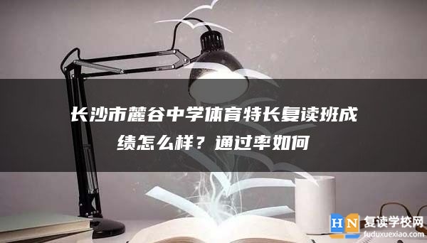 長(zhǎng)沙市麓谷中學(xué)體育特長(zhǎng)復(fù)讀班成績(jī)?cè)趺礃樱客ㄟ^(guò)率如何