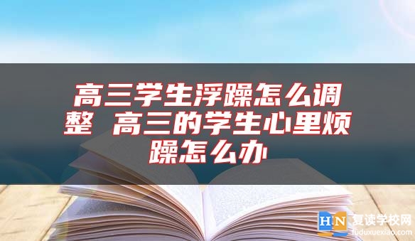 高三學(xué)生浮躁怎么調(diào)整 高三的學(xué)生心里煩躁怎么辦