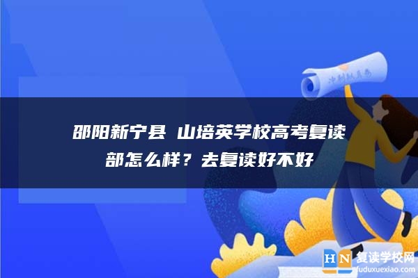 邵陽新寧縣崀山培英學(xué)校高考復(fù)讀部怎么樣?去復(fù)讀好不好