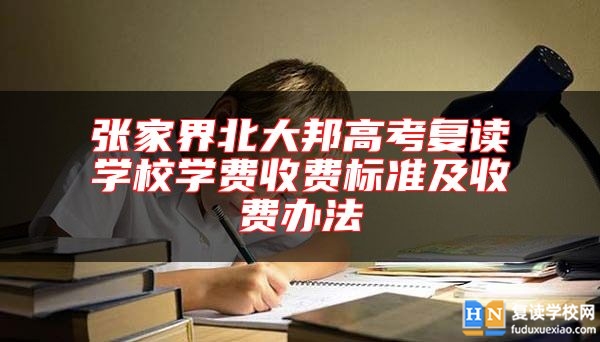 張家界北大邦高考復(fù)讀學(xué)校學(xué)費(fèi)收費(fèi)標(biāo)準(zhǔn)及收費(fèi)辦法