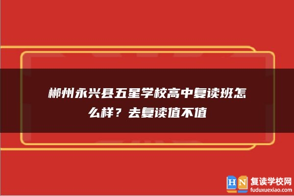 郴州永興縣五星學(xué)校高中復(fù)讀班怎么樣？去復(fù)讀值不值