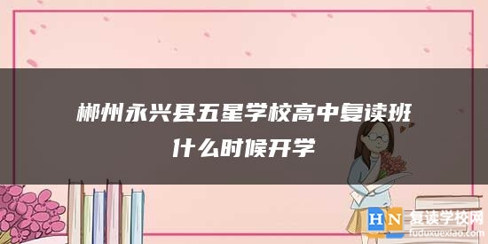 郴州永興縣五星學(xué)校高中復(fù)讀班什么時(shí)候開學(xué)
