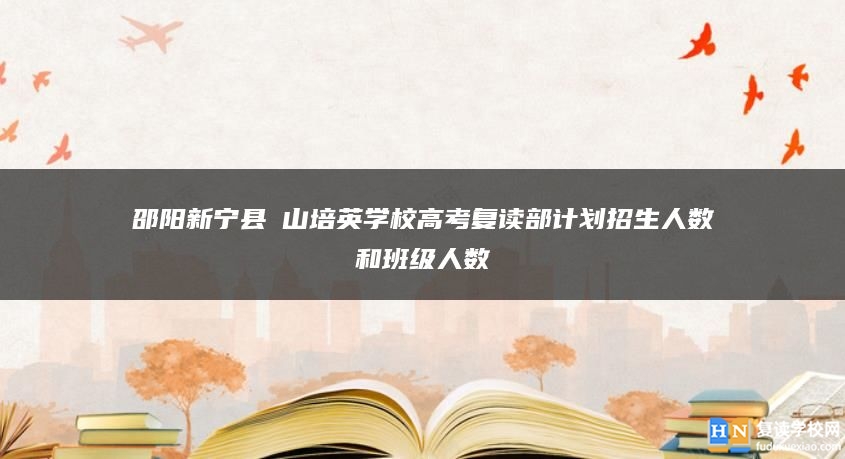 邵陽新寧縣崀山培英學(xué)校高考復(fù)讀部計劃招生人數(shù)和班級人數(shù)