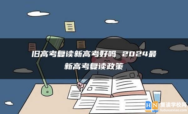 舊高考復(fù)讀新高考好嗎 2024最新高考復(fù)讀政策