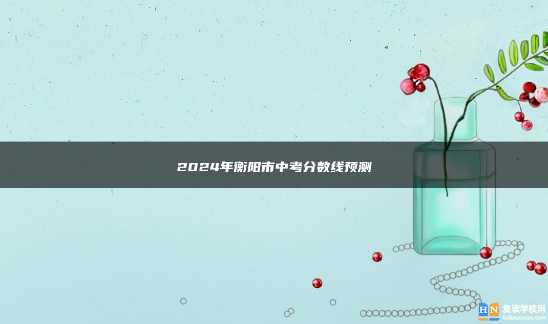 2024年衡陽市中考分?jǐn)?shù)線預(yù)測