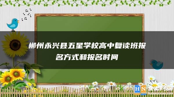 郴州永興縣五星學(xué)校高中復(fù)讀班報(bào)名方式和報(bào)名時(shí)間