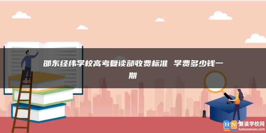 邵東經(jīng)緯學(xué)校高考復(fù)讀部收費標(biāo)準 學(xué)費多少錢一期