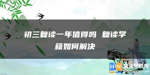 初三復(fù)讀一年值得嗎 復(fù)讀學(xué)籍如何解決