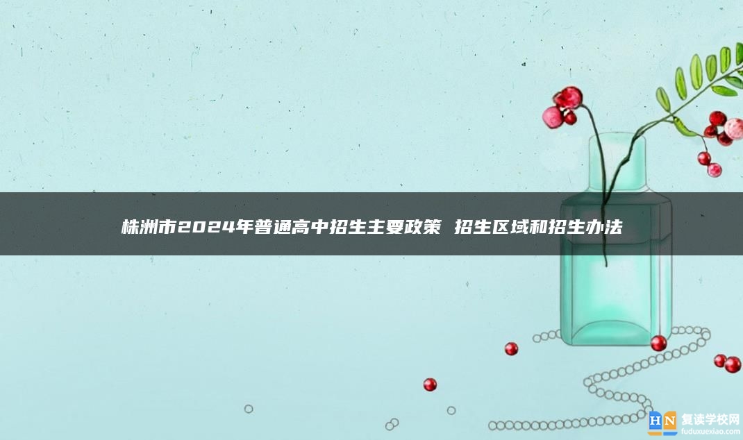 株洲市2024年普通高中招生主要政策 招生區(qū)域和招生辦法
