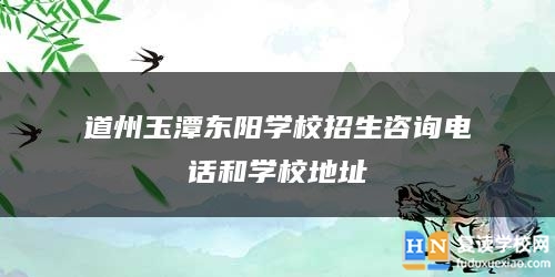 道州玉潭東陽學(xué)校招生咨詢電話和學(xué)校地址