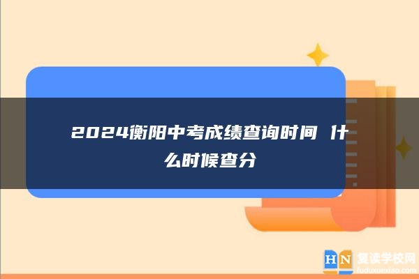 2024衡陽中考成績查詢時間 什么時候查分