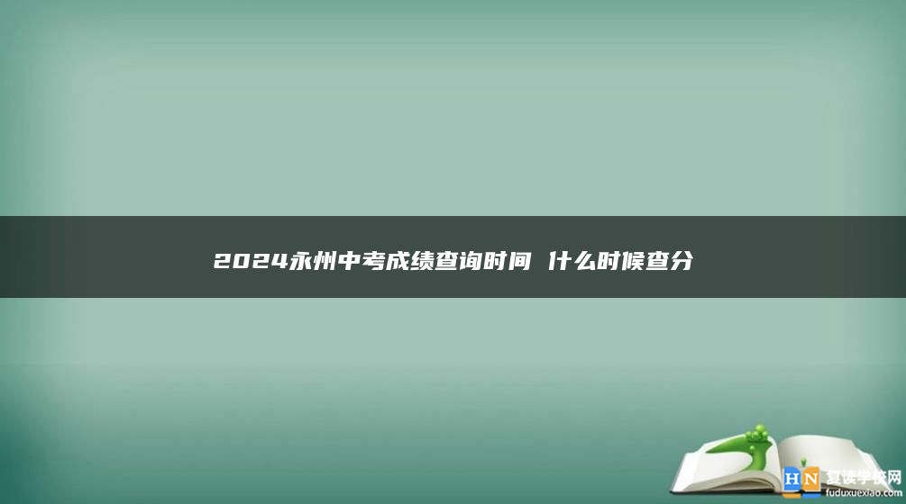 2024永州中考成績查詢時間 什么時候查分