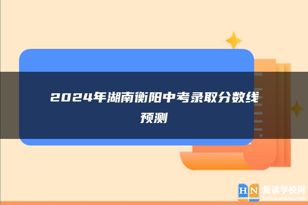 2024年湖南衡陽中考錄取分數(shù)線預(yù)測