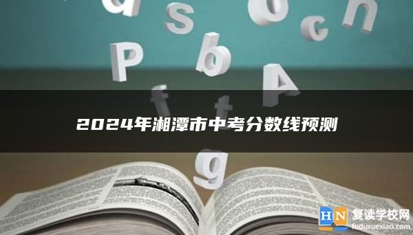 2024年湘潭市中考分?jǐn)?shù)線預(yù)測