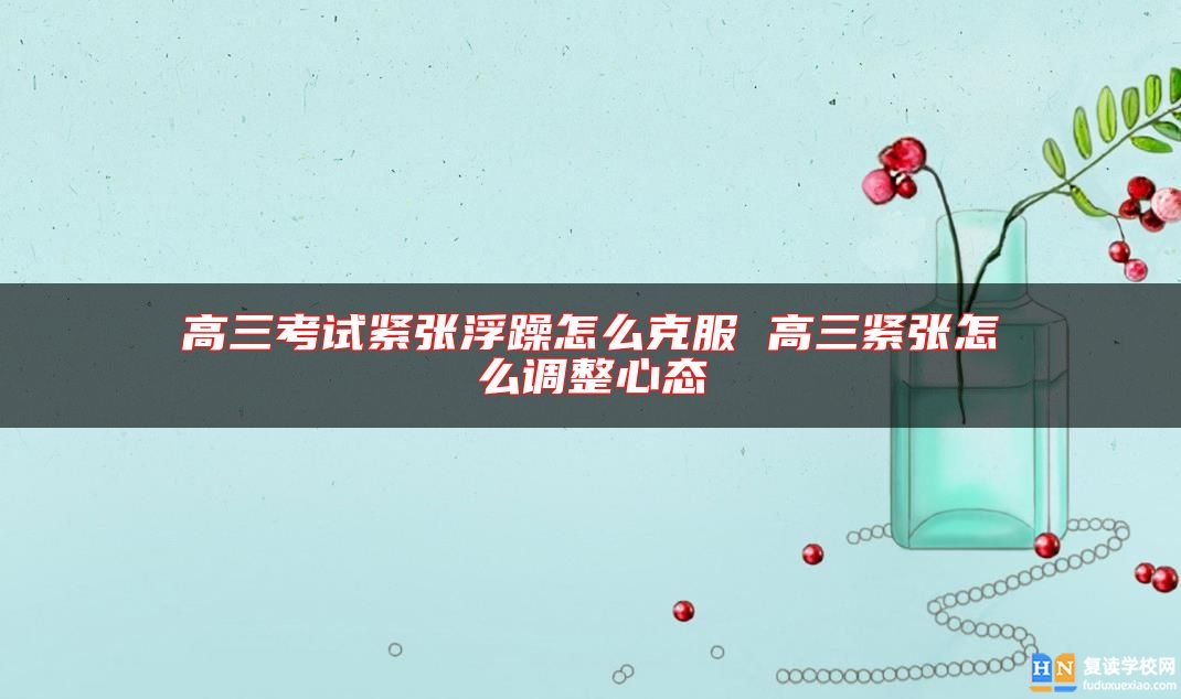 高三考試緊張浮躁怎么克服 高三緊張怎么調(diào)整心態(tài)