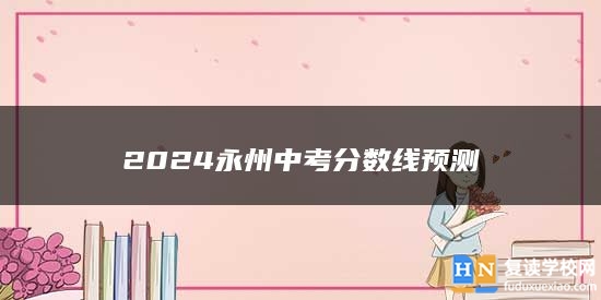2024永州中考分?jǐn)?shù)線預(yù)測(cè)
