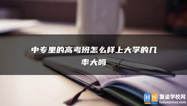 中專里的高考班怎么樣上大學的幾率大嗎