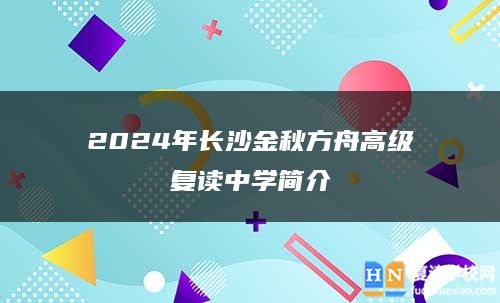 2024年長(zhǎng)沙金秋方舟高級(jí)復(fù)讀中學(xué)簡(jiǎn)介