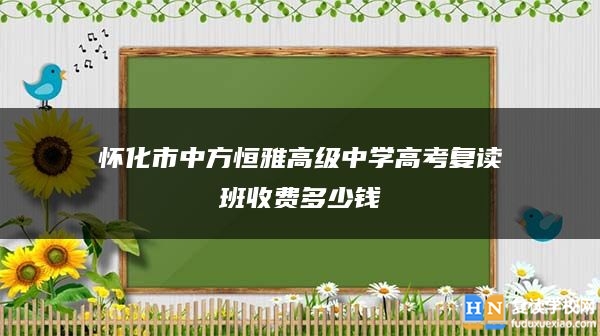 懷化市中方恒雅高級中學(xué)高考復(fù)讀班收費(fèi)多少錢