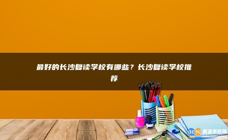 最好的長(zhǎng)沙復(fù)讀學(xué)校有哪些？長(zhǎng)沙復(fù)讀學(xué)校推薦