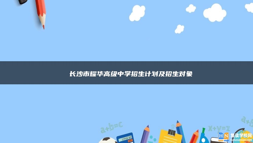 ? 長沙市耀華高級中學復讀招生計劃及招生對象