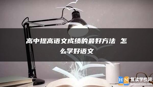 高中提高語(yǔ)文成績(jī)的最好方法 怎么學(xué)好語(yǔ)文
