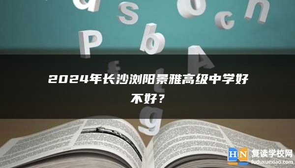 2024年長沙瀏陽景雅高級中學(xué)復(fù)讀好不好?