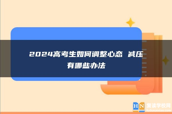 2024高考生如何調(diào)整心態(tài) 減壓有哪些辦法