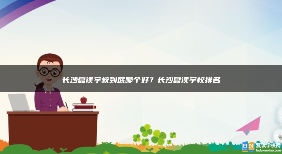 長沙復(fù)讀學(xué)校到底哪個好？長沙復(fù)讀學(xué)校排名