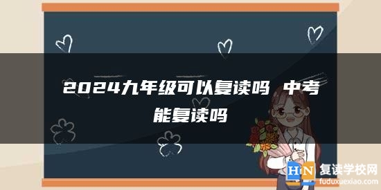 2024九年級可以復(fù)讀嗎 中考能復(fù)讀嗎