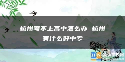 杭州考不上高中怎么辦 杭州有什么好中專