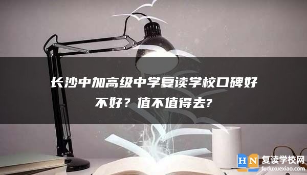 長沙中加高級中學復讀學校口碑好不好？值不值得去?
