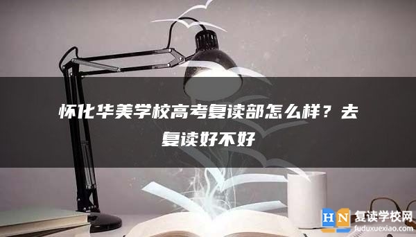 懷化華美學(xué)校高考復(fù)讀部怎么樣？去復(fù)讀好不好